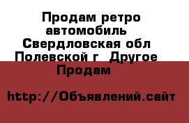 Продам ретро автомобиль - Свердловская обл., Полевской г. Другое » Продам   